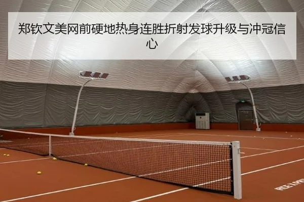 郑钦文美网前硬地热身连胜折射发球升级与冲冠信心