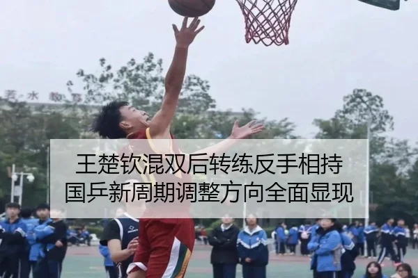 王楚钦混双后转练反手相持 国乒新周期调整方向全面显现