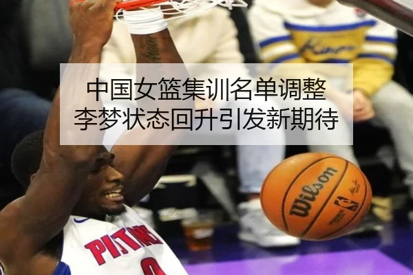 中国女篮集训名单调整 李梦状态回升引发新期待