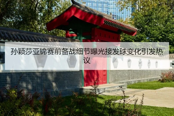 孙颖莎亚锦赛前备战细节曝光接发球变化引发热议